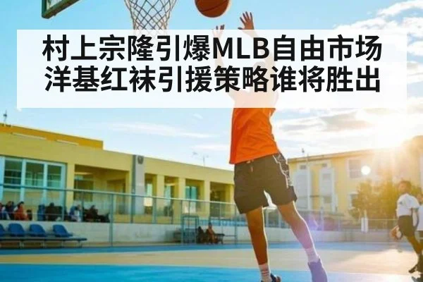 村上宗隆引爆MLB自由市场 洋基红袜引援策略谁将胜出