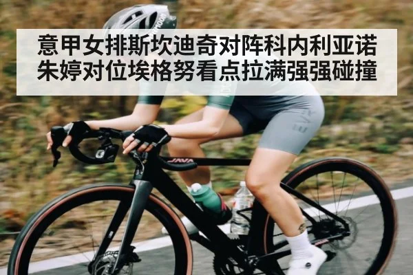 意甲女排斯坎迪奇对阵科内利亚诺朱婷对位埃格努看点拉满强强碰撞